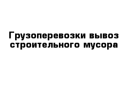 Грузоперевозки вывоз строительного мусора 